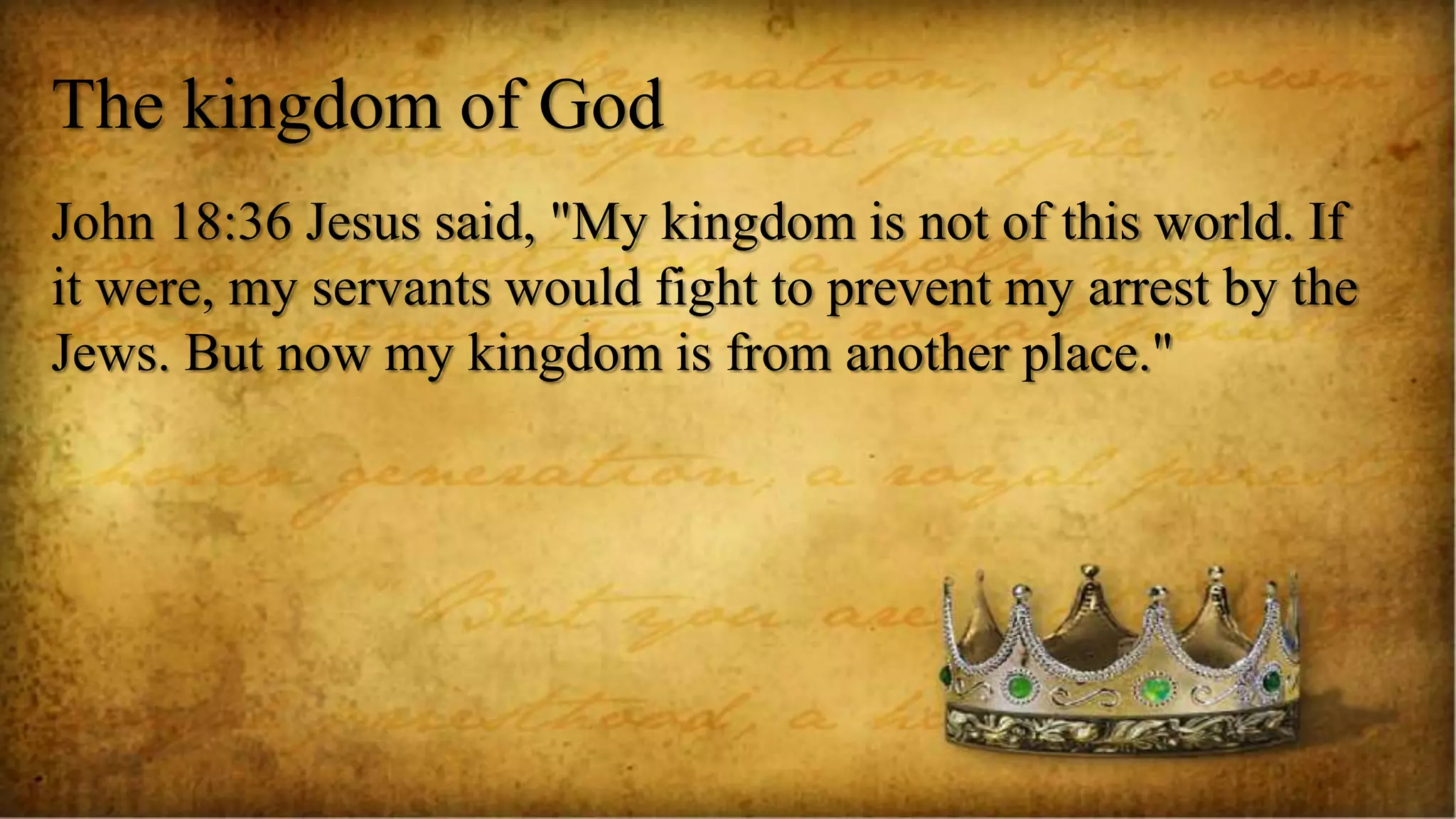 The kingdom of God
John 18:36 Jesus said, "My kingdom is not of this world. If
it were, my servants would fight to prevent my arrest by the
Jews. But now my kingdom is from another place."
 