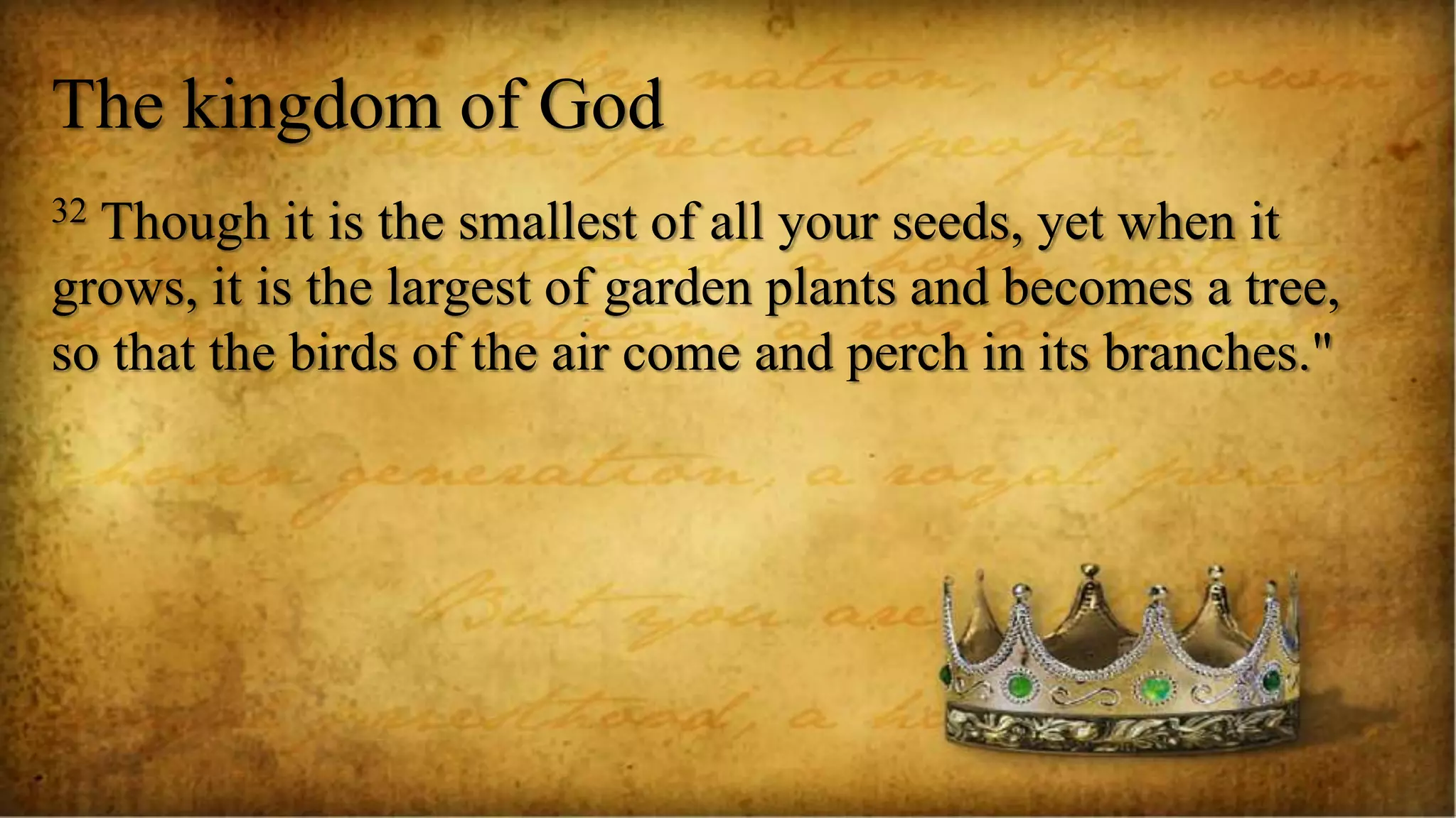 The kingdom of God
32 Though it is the smallest of all your seeds, yet when it
grows, it is the largest of garden plants and becomes a tree,
so that the birds of the air come and perch in its branches."
 