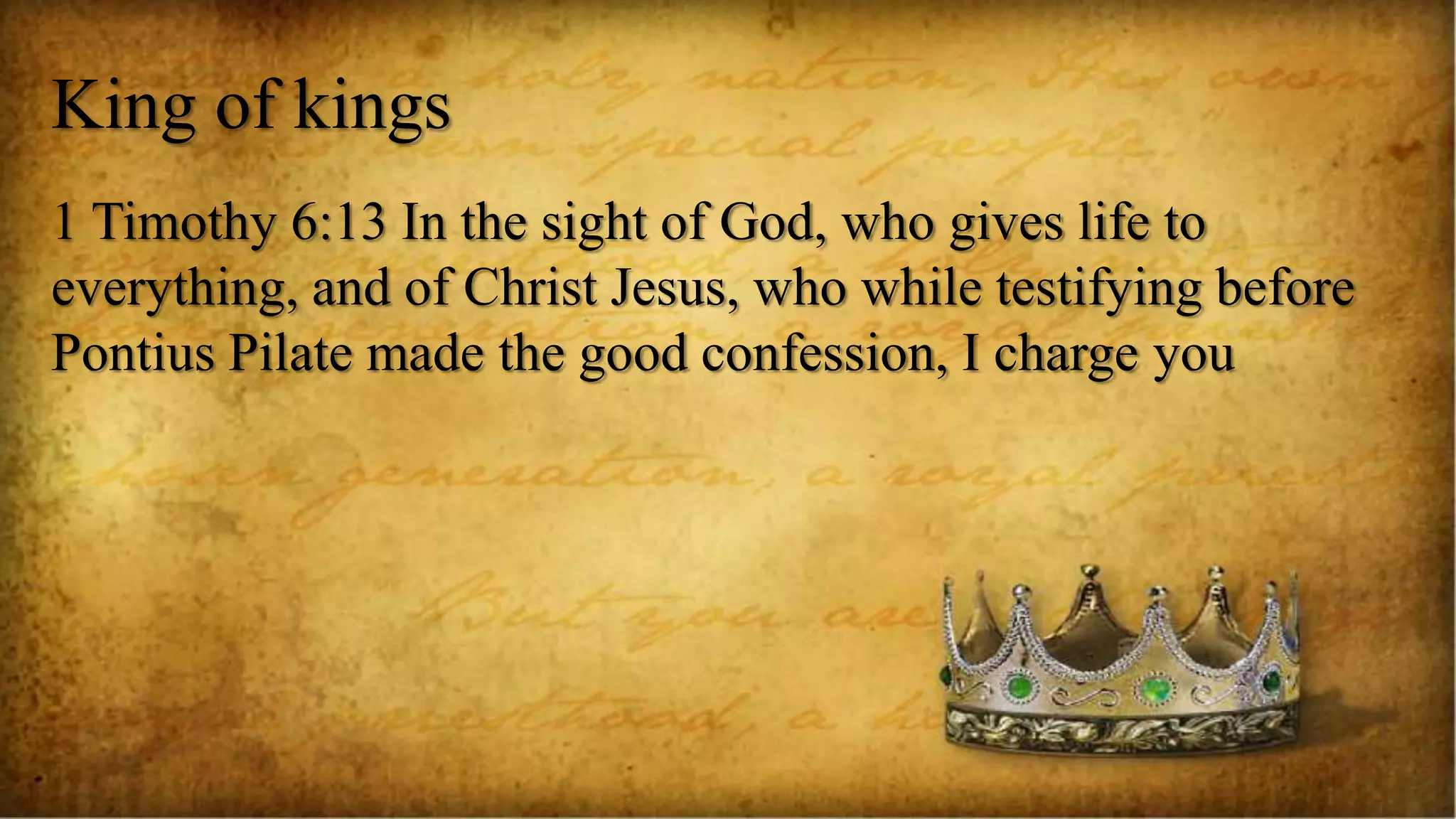 King of kings
1 Timothy 6:13 In the sight of God, who gives life to
everything, and of Christ Jesus, who while testifying before
Pontius Pilate made the good confession, I charge you
 