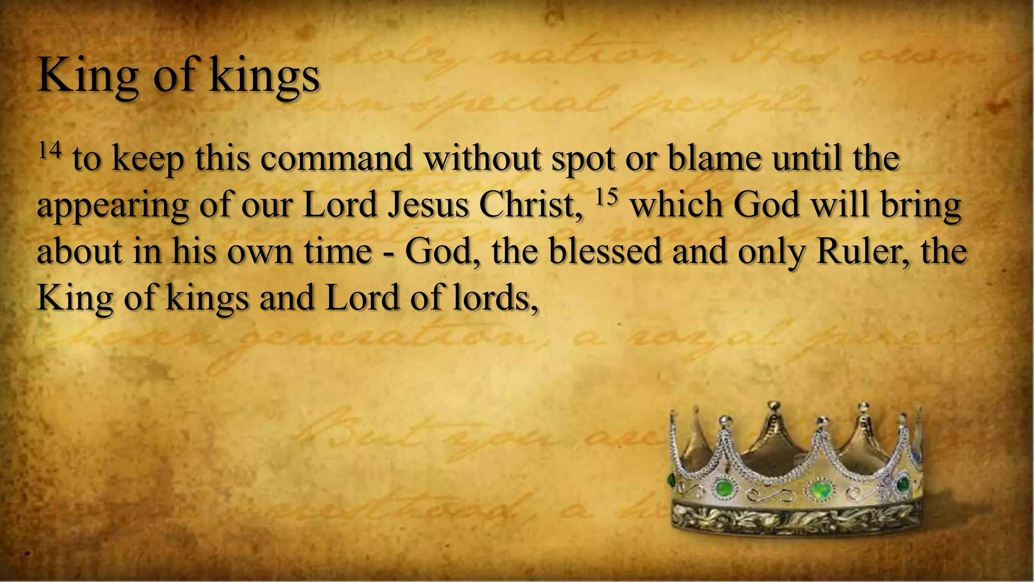 King of kings
14 to keep this command without spot or blame until the
appearing of our Lord Jesus Christ, 15 which God will bring
about in his own time - God, the blessed and only Ruler, the
King of kings and Lord of lords,
 