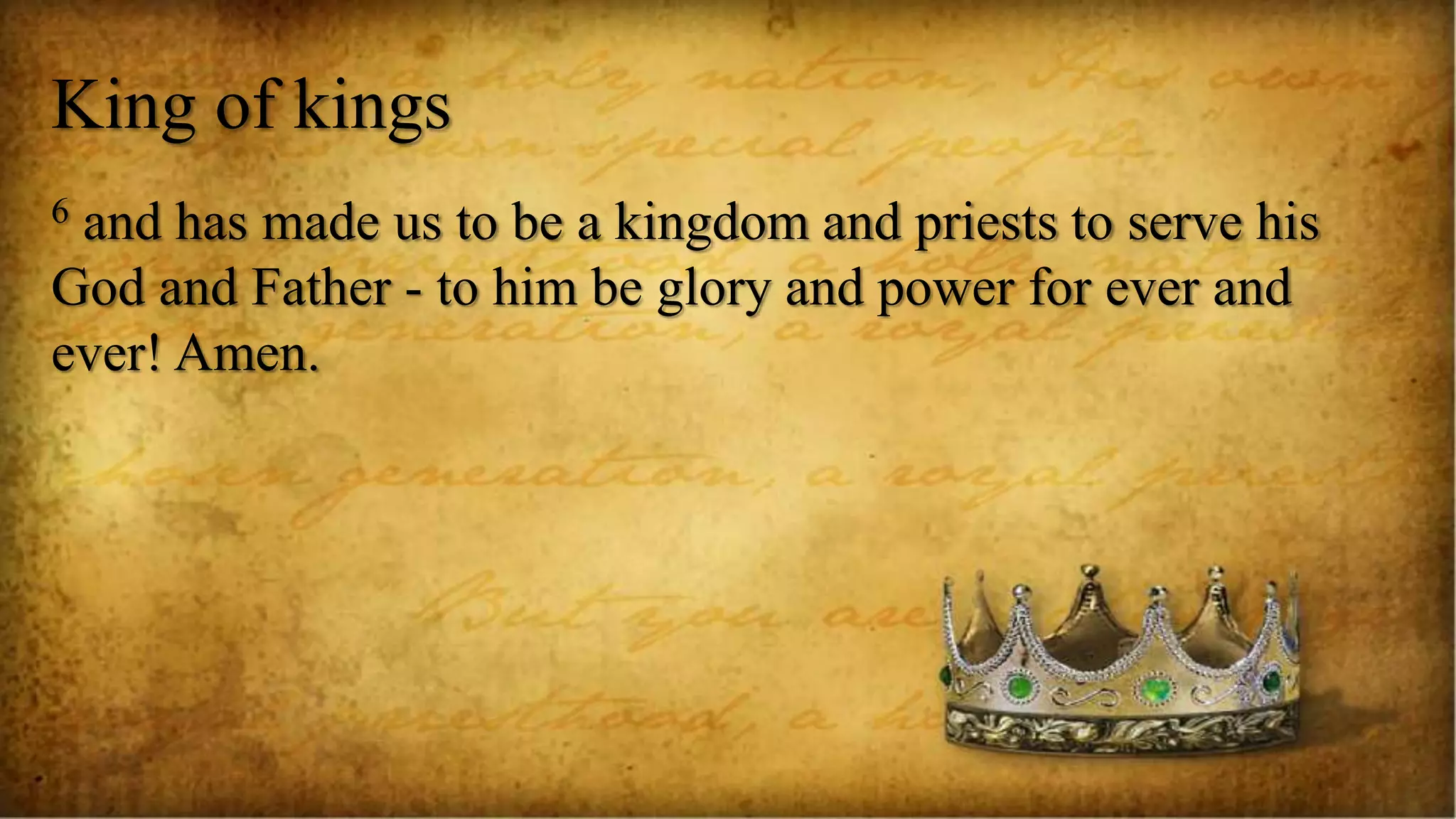 King of kings
6 and has made us to be a kingdom and priests to serve his
God and Father - to him be glory and power for ever and
ever! Amen.
 