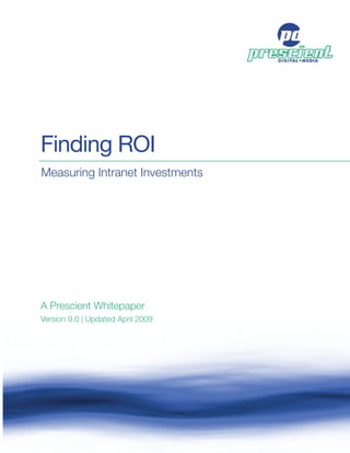 Finding ROI
Measuring Intranet Investments




A Prescient Whitepaper
Version 9.0 | Updated April 2009




Finding ROI                           1
© 2001-2009 Prescient Digital Media
 