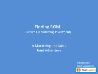 A Marketing and Sales
Joint Adventure
Finding ROMI
(Return On Marketing Investment)
Ed Alexander
Chief Consultant
 