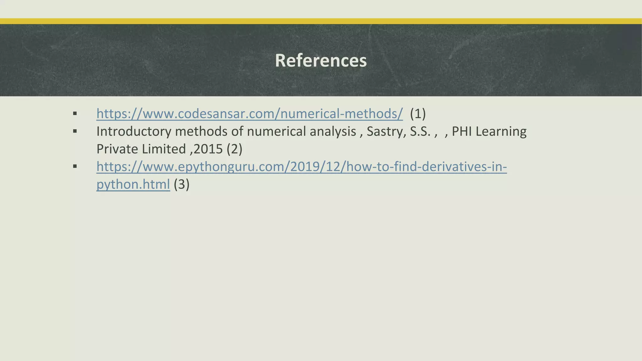 References
▪ https://www.codesansar.com/numerical-methods/ (1)
▪ Introductory methods of numerical analysis , Sastry, S.S. , , PHI Learning
Private Limited ,2015 (2)
▪ https://www.epythonguru.com/2019/12/how-to-find-derivatives-in-
python.html (3)
 
