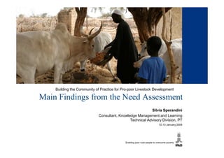 Building the Community of Practice for Pro-poor Livestock Development

Main Findings from the Need Assessment
                                                           Silvia Sperandini
                             Consultant, Knowledge Management and Learning
                                               Technical Advisory Division, PT
                                                                12-13 January 2009
 