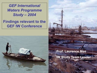 GEF International 
Waters Programme 
Study – 2004 
Findings relevant to the 
GEF IW Conference 
Prof. Laurence Mee 
IW Study Team Leader 
 