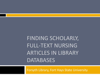 FINDING SCHOLARLY, 
FULL-TEXT NURSING 
ARTICLES IN LIBRARY 
DATABASES 
Forsyth Library, Fort Hays State University 
 