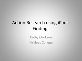 Action Research using iPads:
Findings
Cathy Clarkson
Kirklees College
 