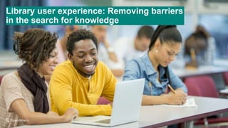 1
Library user experience: Removing barriers
in the search for knowledge
 