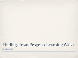 Findings from Progress Learning Walks
October 2011
 