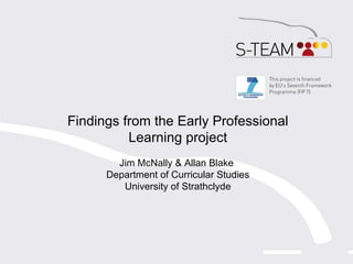 Findings from the Early Professional Learning project Jim McNally & Allan Blake  Department of Curricular Studies University of Strathclyde 