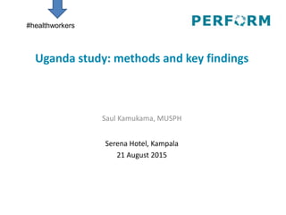 Uganda study: methods and key findings
Saul Kamukama, MUSPH
Serena Hotel, Kampala
21 August 2015
#healthworkers
 