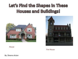 Let’s Find the Shapes in These Houses and Buildings! House Fire House By: Sheena Acton 