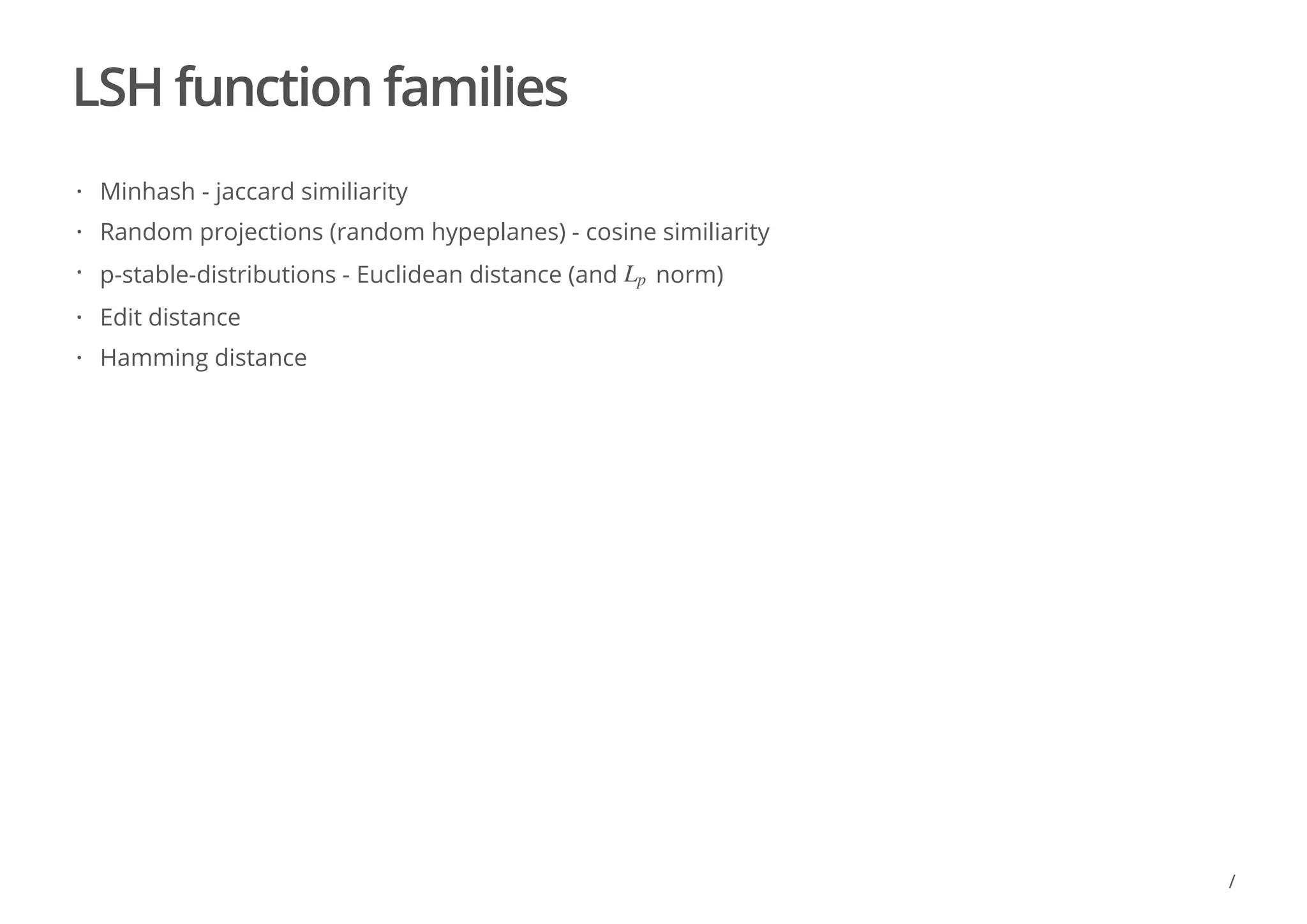 LSH function families
Minhash - jaccard similiarity
Random projections (random hypeplanes) - cosine similiarity
p-stable-distributions - Euclidean distance (and norm)
Edit distance
Hamming distance
·
·
· Lp
·
·
/
 