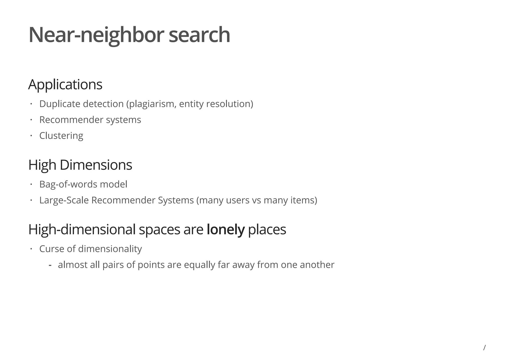 Near-neighbor search
Applications
High Dimensions
High-dimensional spaces are lonely places
Duplicate detection (plagiarism, entity resolution)
Recommender systems
Clustering
·
·
·
Bag-of-words model
Large-Scale Recommender Systems (many users vs many items)
·
·
Curse of dimensionality·
almost all pairs of points are equally far away from one another-
/
 