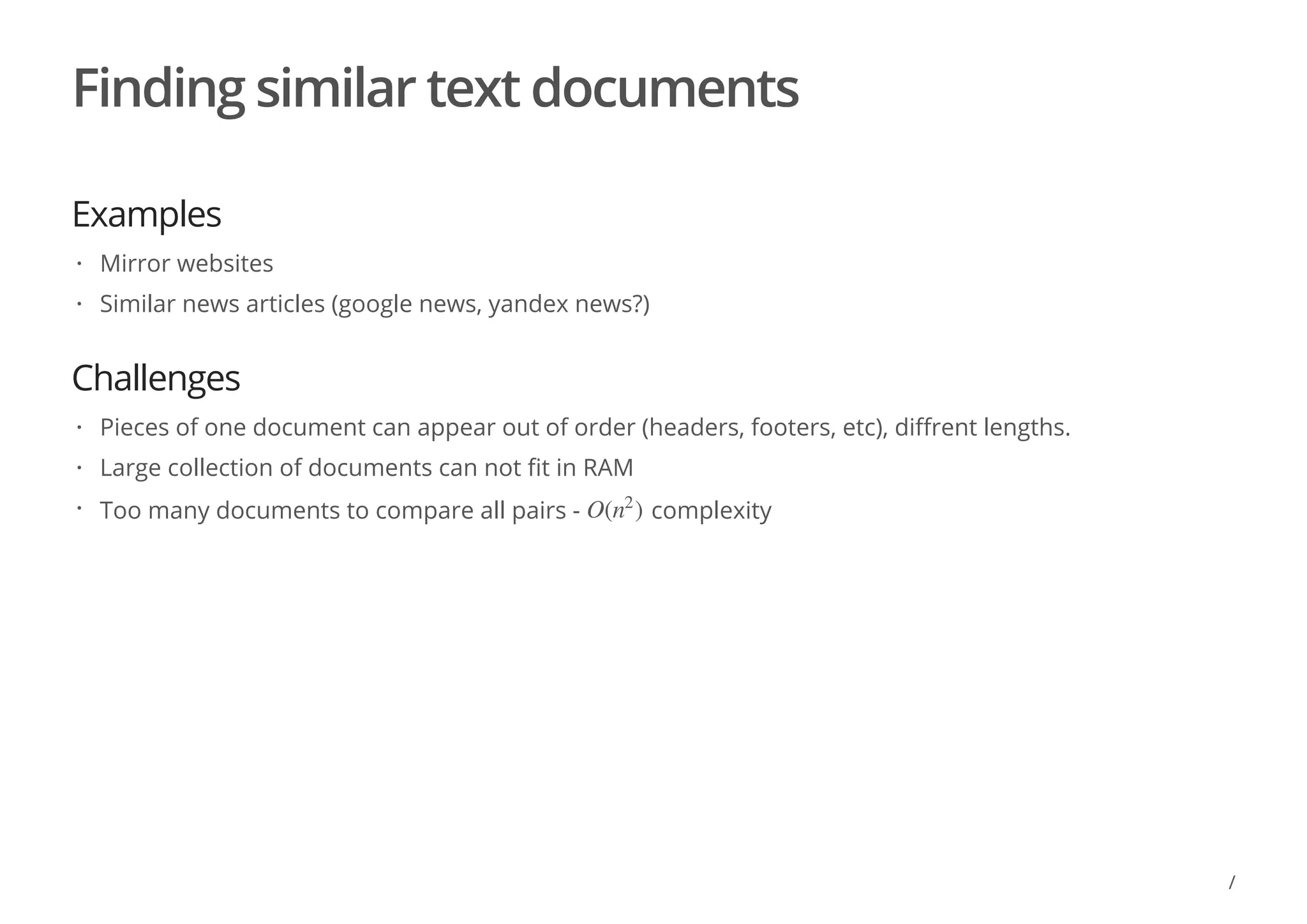 Finding similar text documents
Examples
Challenges
Mirror websites
Similar news articles (google news, yandex news?)
·
·
Pieces of one document can appear out of order (headers, footers, etc), diffrent lengths.
Large collection of documents can not fit in RAM
Too many documents to compare all pairs - complexity
·
·
· O( )n
2
/
 