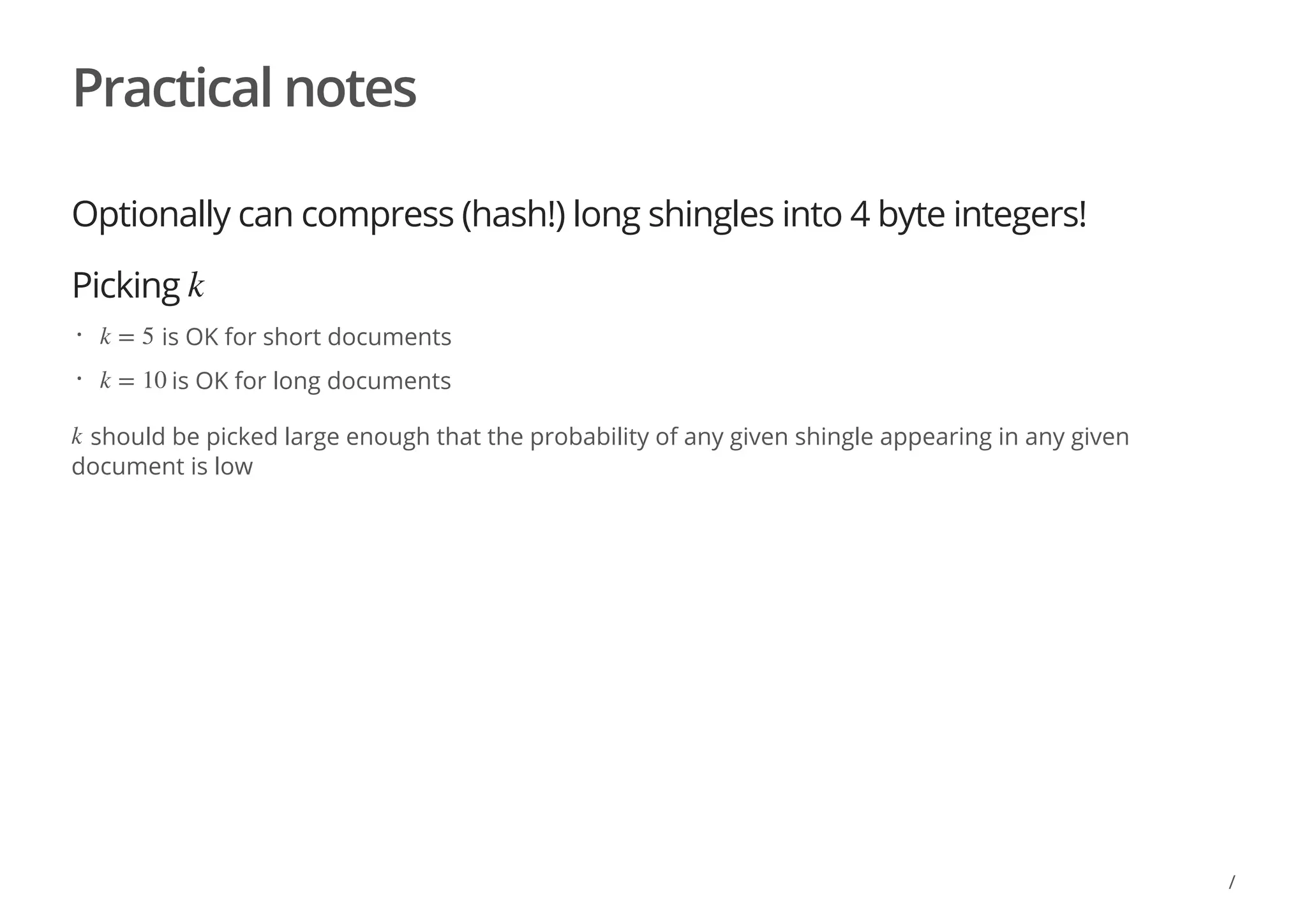Practical notes
Optionally can compress (hash!) long shingles into 4 byte integers!
Picking
should be picked large enough that the probability of any given shingle appearing in any given
document is low
k
is OK for short documents
is OK for long documents
· k = 5
· k = 10
k
/
 