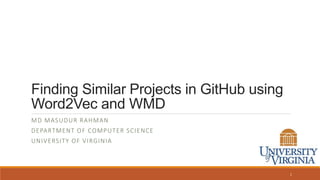 Finding Similar Projects in GitHub using
Word2Vec and WMD
MD MASUDUR RAHMAN
DEPARTMENT OF COMPUTER SCIENCE
UNIVERSITY OF VIRGINIA
1
 