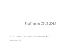 Findings in CLUS 2019
エンジニアが語る！Cisco Live US 2019 in San Diego まとめ
Nakajima@LINE
 