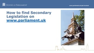 www.parliament.uk/get-involved
#GetParliament
How to find Secondary
Legislation on
www.parliament.uk
 