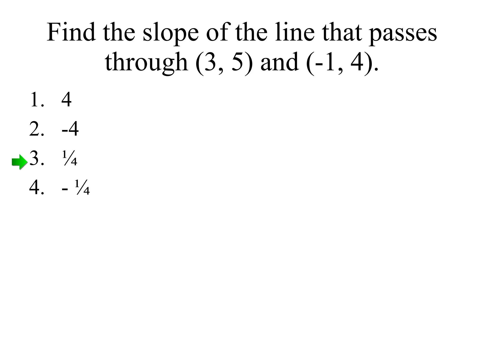 Find the slope of the line that passes through (3, 5) and (-1, 4). 4 -4 ¼ - ¼ 