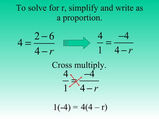 To solve for r, simplify and write as a proportion. Cross multiply. 1(-4) = 4(4 – r) 