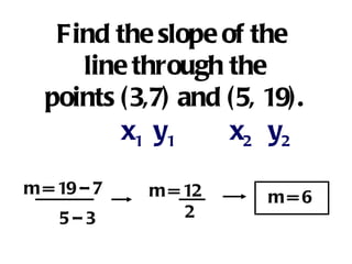 Find the slope of the  line through the points (3,7) and (5, 19). x 1 y 1 x 2 y 2 m = 19 – 7 5 – 3   m = 12 2 m = 6 