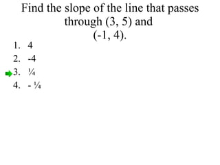 Find the slope of the line that passes through (3, 5) and  (-1, 4). 4 -4 ¼ - ¼ 