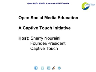 Open Social Media: Where we tell it like it is




Open Social Media Education

A Captive Touch Initiative

Host: Sherry Nouraini
      Founder/President
      Captive Touch
 