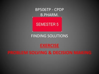BP506TP - CPDP
B.PHARM.
FINDING SOLUTIONS
EXERCISE
PROBLEM SOLVING & DECISION MAKING
 