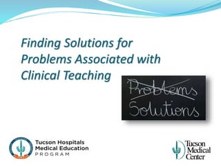 Finding Solutions for
Problems Associated with
Clinical Teaching
 