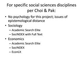 For specific social sciences disciplines per Choi & Pak:No psychology for this project; issues of epistemological distanceSociologyAcademic Search EliteSocINDEX with Full TextEconomicsAcademic Search EliteSocINDEXEconLit