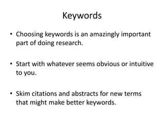KeywordsChoosing keywords is an amazingly important part of doing research.Start with whatever seems obvious or intuitive to you.Skim citations and abstracts for new terms that might make better keywords.