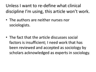 Unless I want to re-define what clinical discipline I’m using, this article won’t work.The authors are neither nurses nor sociologists.The fact that the article discusses social factors is insufficient; I need work that has been reviewed and accepted as sociology by scholars acknowledged as experts in sociology.