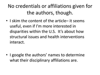 No credentials or affiliations given for the authors, though.I skim the content of the article– it seems useful, even if I’m more interested in disparities within the U.S.  It’s about how structural issues and health interventions interact.I google the authors’ names to determine what their disciplinary affiliations are.