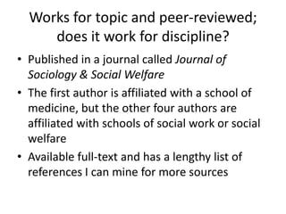Works for topic and peer-reviewed; does it work for discipline?Published in a journal called Journal of Sociology & Social WelfareThe first author is affiliated with a school of medicine, but the other four authors are affiliated with schools of social work or social welfareAvailable full-text and has a lengthy list of references I can mine for more sources