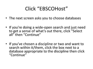Click “EBSCOHost”The next screen asks you to choose databasesIf you’re doing a wide-open search and just need to get a sense of what’s out there, click “Select all” then “Continue”If you’ve chosen a discipline or two and want to search within it/them, click the box next to a database appropriate to the discipline then click “Continue”