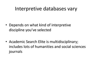 Interpretive databases varyDepends on what kind of interpretive discipline you’ve selectedAcademic Search Elite is multidisciplinary; includes lots of humanities and social sciences journals