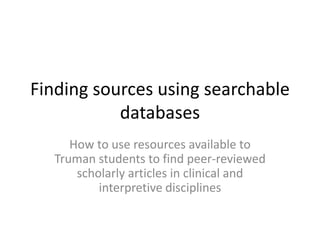 Finding sources using searchable databases How to use resources available to Truman students to find peer-reviewed scholarly articles in clinical and interpretive disciplines 