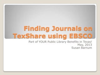 Finding Journals on
TexShare using EBSCO
Part of YOUR Public Library Benefits in Texas!
May, 2013
Susan Barnum
 