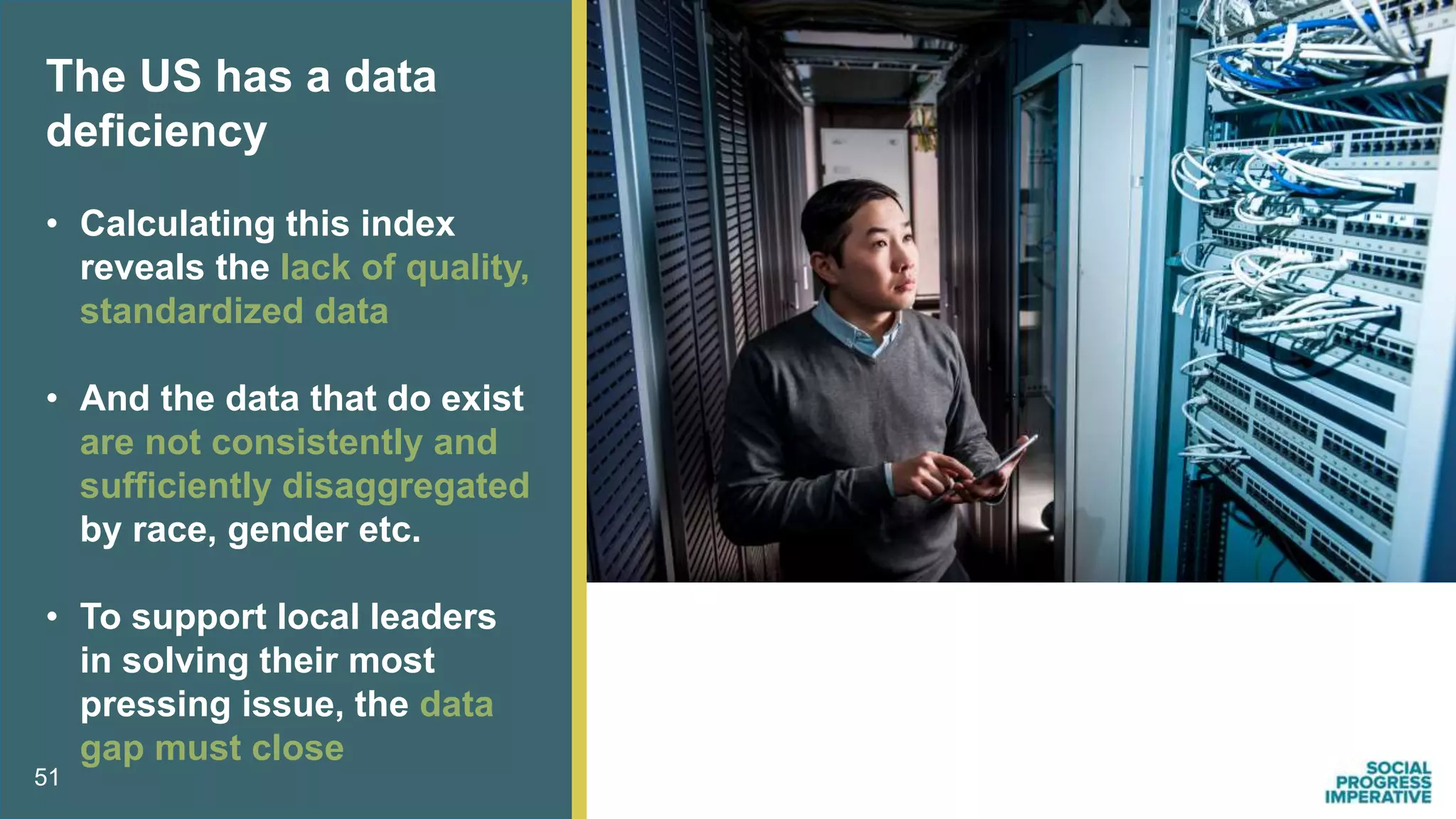 51
The US has a data
deficiency
• Calculating this index
reveals the lack of quality,
standardized data
• And the data that do exist
are not consistently and
sufficiently disaggregated
by race, gender etc.
• To support local leaders
in solving their most
pressing issue, the data
gap must close
 