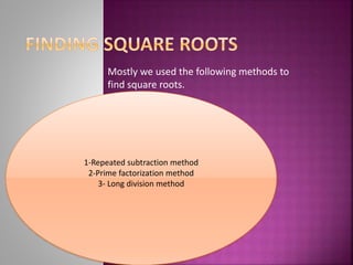 Mostly we used the following methods to
find square roots.
1-Repeated subtraction method
2-Prime factorization method
3- Long division method
 