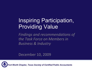Inspiring Participation, Providing Value Findings and recommendations of the Task Force on Members in Business & Industry December 10, 2009 Fort Worth Chapter, Texas Society of Certified Public Accountants  