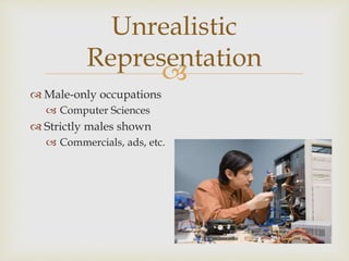 
 Male-only occupations
 Computer Sciences
 Strictly males shown
 Commercials, ads, etc.
Unrealistic
Representation
 
