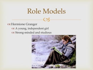 
Role Models
 Hermione Granger
 A young, independent girl
 Strong-minded and studious
 