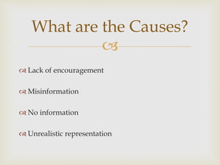 
 Lack of encouragement
 Misinformation
 No information
 Unrealistic representation
What are the Causes?
 