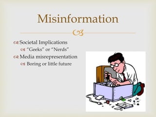 
 Societal Implications
 “Geeks” or “Nerds”
 Media misrepresentation
 Boring or little future
Misinformation
 