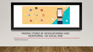FINDING STORIES BY NEWSGATHERING AND
MONITORING ON SOCIAL WEB
YASMIN RAMADAN
 
