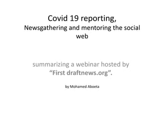 Covid 19 reporting,
Newsgathering and mentoring the social
web
summarizing a webinar hosted by
“First draftnews.org”.
by Mohamed Aboeta
 