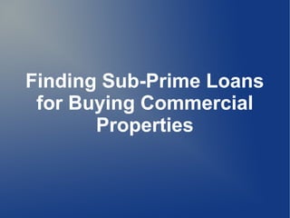 Finding Sub-Prime Loans
for Buying Commercial
Properties
 